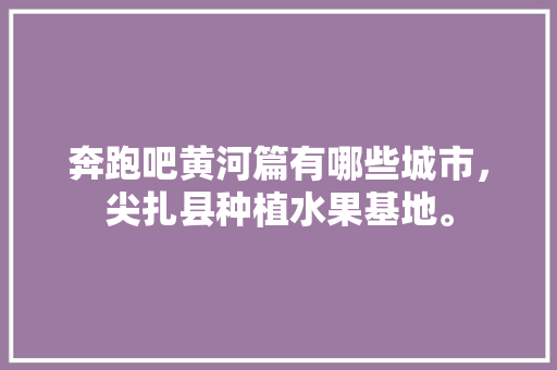 奔跑吧黄河篇有哪些城市，尖扎县种植水果基地。 奔跑吧黄河篇有哪些城市，尖扎县种植水果基地。 家禽养殖