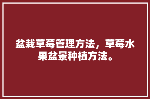 盆栽草莓管理方法，草莓水果盆景种植方法。 盆栽草莓管理方法，草莓水果盆景种植方法。 家禽养殖