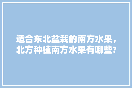 适合东北盆栽的南方水果，北方种植南方水果有哪些?。 适合东北盆栽的南方水果，北方种植南方水果有哪些?。 畜牧养殖