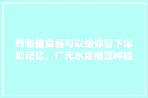 有哪些食品可以给你留下深刻记忆，广元水果榴莲种植基地在哪里。 有哪些食品可以给你留下深刻记忆，广元水果榴莲种植基地在哪里。 家禽养殖