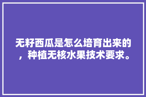 无籽西瓜是怎么培育出来的，种植无核水果技术要求。 无籽西瓜是怎么培育出来的，种植无核水果技术要求。 家禽养殖