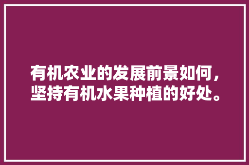 有机农业的发展前景如何，坚持有机水果种植的好处。 有机农业的发展前景如何，坚持有机水果种植的好处。 畜牧养殖