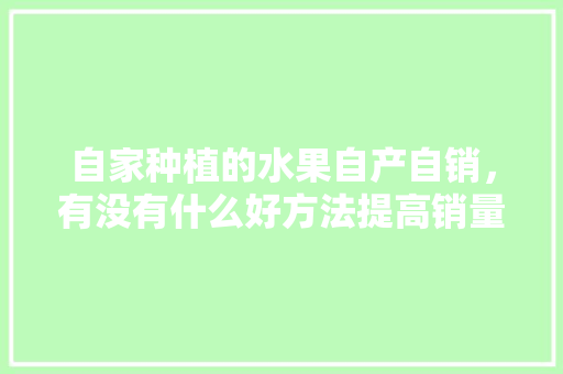 自家种植的水果自产自销，有没有什么好方法提高销量，在家怎样种植水果树。 自家种植的水果自产自销，有没有什么好方法提高销量，在家怎样种植水果树。 蔬菜种植