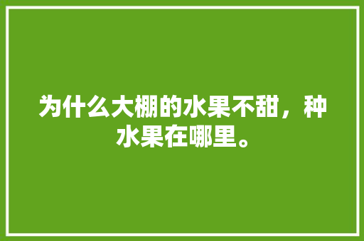 为什么大棚的水果不甜，种水果在哪里。 为什么大棚的水果不甜，种水果在哪里。 土壤施肥