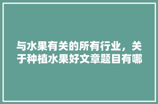 与水果有关的所有行业，关于种植水果好文章题目有哪些。 与水果有关的所有行业，关于种植水果好文章题目有哪些。 蔬菜种植