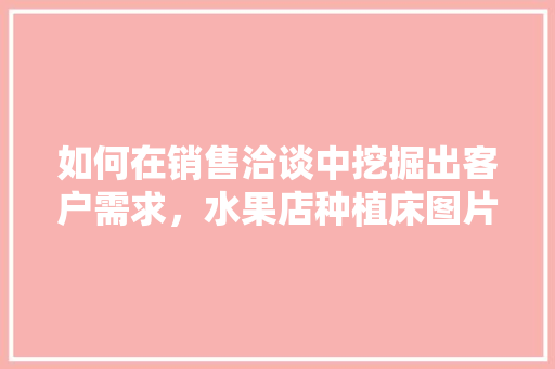 如何在销售洽谈中挖掘出客户需求，水果店种植床图片。 如何在销售洽谈中挖掘出客户需求，水果店种植床图片。 蔬菜种植