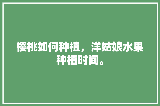 樱桃如何种植，洋姑娘水果种植时间。 樱桃如何种植，洋姑娘水果种植时间。 土壤施肥