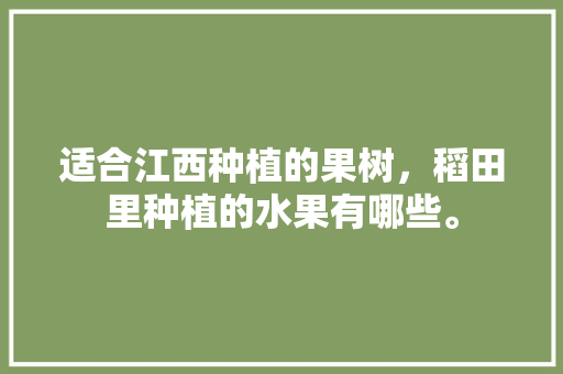 适合江西种植的果树，稻田里种植的水果有哪些。 适合江西种植的果树，稻田里种植的水果有哪些。 土壤施肥