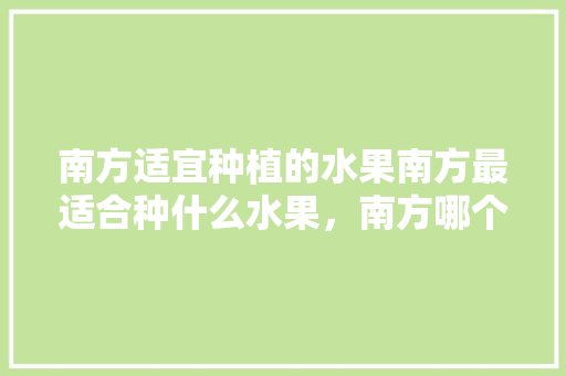 南方适宜种植的水果南方最适合种什么水果，南方哪个水果好种植呢。 南方适宜种植的水果南方最适合种什么水果，南方哪个水果好种植呢。 畜牧养殖