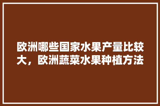 欧洲哪些国家水果产量比较大，欧洲蔬菜水果种植方法。 欧洲哪些国家水果产量比较大，欧洲蔬菜水果种植方法。 畜牧养殖