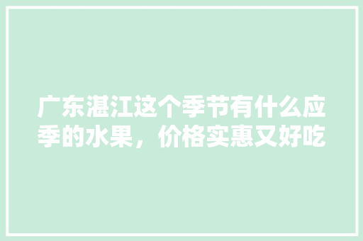 广东湛江这个季节有什么应季的水果，价格实惠又好吃，徐闻夏季种植什么水果最多。 广东湛江这个季节有什么应季的水果，价格实惠又好吃，徐闻夏季种植什么水果最多。 蔬菜种植