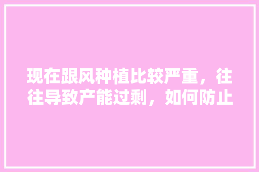 现在跟风种植比较严重，往往导致产能过剩，如何防止或解决水果跟风种植问题，全民种植水果的好处。 现在跟风种植比较严重，往往导致产能过剩，如何防止或解决水果跟风种植问题，全民种植水果的好处。 蔬菜种植