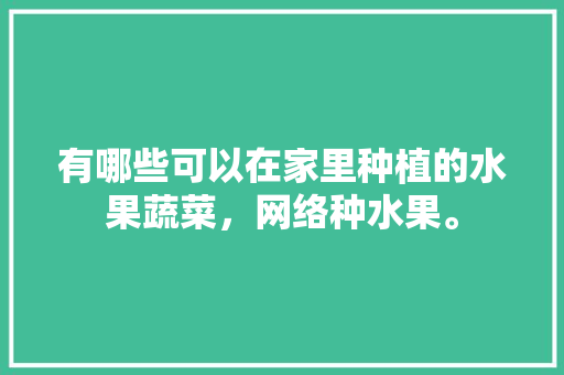 有哪些可以在家里种植的水果蔬菜，网络种水果。 有哪些可以在家里种植的水果蔬菜，网络种水果。 家禽养殖