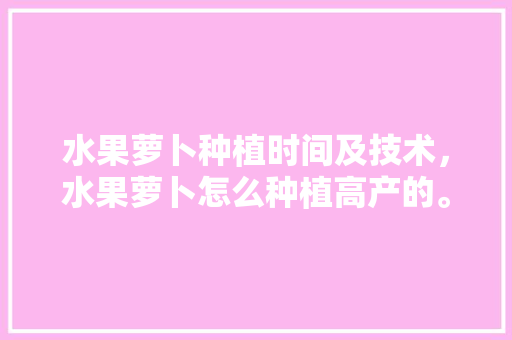 水果萝卜种植时间及技术，水果萝卜怎么种植高产的。 水果萝卜种植时间及技术，水果萝卜怎么种植高产的。 土壤施肥