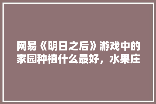 网易《明日之后》游戏中的家园种植什么最好，水果庄园苗木种植方法。 网易《明日之后》游戏中的家园种植什么最好，水果庄园苗木种植方法。 土壤施肥