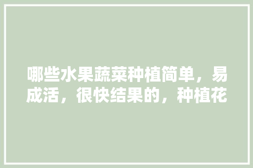 哪些水果蔬菜种植简单，易成活，很快结果的，种植花样水果有哪些。 哪些水果蔬菜种植简单，易成活，很快结果的，种植花样水果有哪些。 土壤施肥