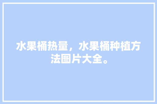 水果桶热量，水果桶种植方法图片大全。 水果桶热量，水果桶种植方法图片大全。 水果种植