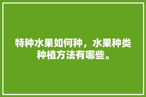 特种水果如何种，水果种类种植方法有哪些。 特种水果如何种，水果种类种植方法有哪些。 家禽养殖