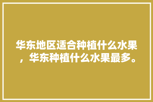 华东地区适合种植什么水果，华东种植什么水果最多。 华东地区适合种植什么水果，华东种植什么水果最多。 水果种植