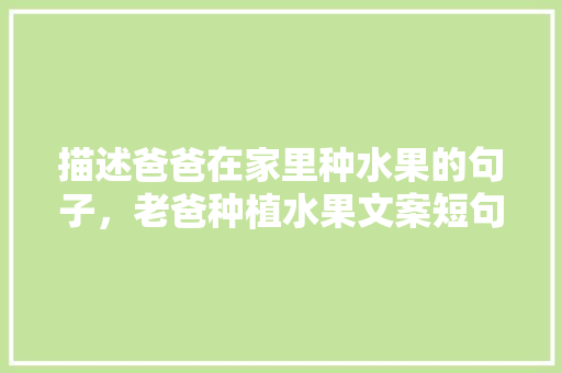 描述爸爸在家里种水果的句子，老爸种植水果文案短句图片。 描述爸爸在家里种水果的句子，老爸种植水果文案短句图片。 蔬菜种植