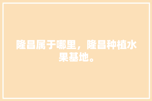 隆昌属于哪里，隆昌种植水果基地。 隆昌属于哪里，隆昌种植水果基地。 畜牧养殖