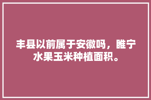 丰县以前属于安徽吗，睢宁水果玉米种植面积。 丰县以前属于安徽吗，睢宁水果玉米种植面积。 水果种植