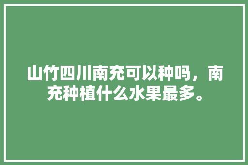 山竹四川南充可以种吗，南充种植什么水果最多。 山竹四川南充可以种吗，南充种植什么水果最多。 家禽养殖