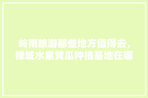 岭南旅游那些地方值得去，禅城水果黄瓜种植基地在哪里。 岭南旅游那些地方值得去，禅城水果黄瓜种植基地在哪里。 畜牧养殖