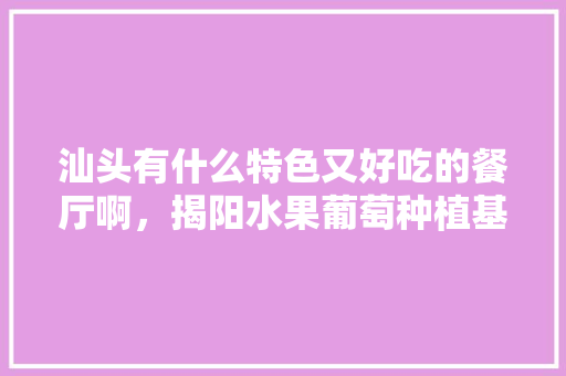 汕头有什么特色又好吃的餐厅啊，揭阳水果葡萄种植基地在哪里。 汕头有什么特色又好吃的餐厅啊，揭阳水果葡萄种植基地在哪里。 水果种植