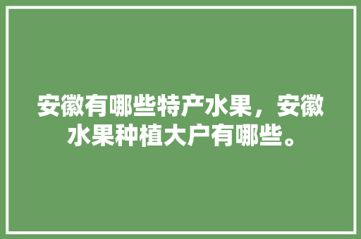 安徽有哪些特产水果，安徽水果种植大户有哪些。 安徽有哪些特产水果，安徽水果种植大户有哪些。 畜牧养殖