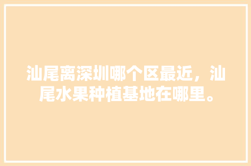 汕尾离深圳哪个区最近，汕尾水果种植基地在哪里。 汕尾离深圳哪个区最近，汕尾水果种植基地在哪里。 土壤施肥