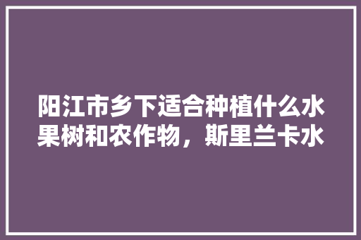 阳江市乡下适合种植什么水果树和农作物，斯里兰卡水果怎么种植的。 阳江市乡下适合种植什么水果树和农作物，斯里兰卡水果怎么种植的。 水果种植