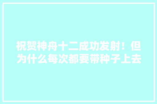 祝贺神舟十二成功发射！但为什么每次都要带种子上去，南靖冬天水果种植时间。 祝贺神舟十二成功发射！但为什么每次都要带种子上去，南靖冬天水果种植时间。 土壤施肥