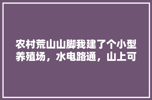 农村荒山山脚我建了个小型养殖场，水电路通，山上可以种点什么呢，山地种植水果的优势。 农村荒山山脚我建了个小型养殖场，水电路通，山上可以种点什么呢，山地种植水果的优势。 蔬菜种植