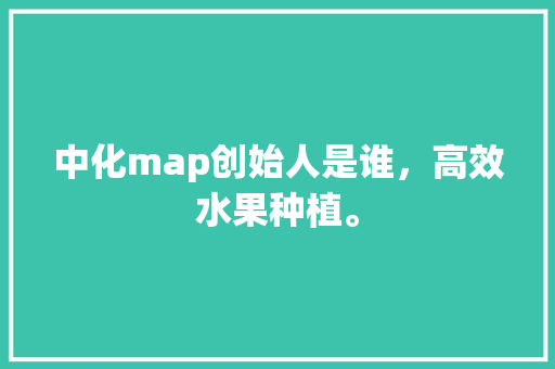 中化map创始人是谁，高效水果种植。 中化map创始人是谁，高效水果种植。 土壤施肥