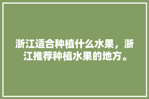 浙江适合种植什么水果，浙江推荐种植水果的地方。 浙江适合种植什么水果，浙江推荐种植水果的地方。 畜牧养殖