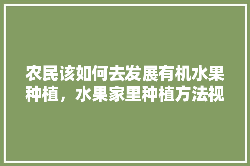 农民该如何去发展有机水果种植，水果家里种植方法视频。 农民该如何去发展有机水果种植，水果家里种植方法视频。 畜牧养殖