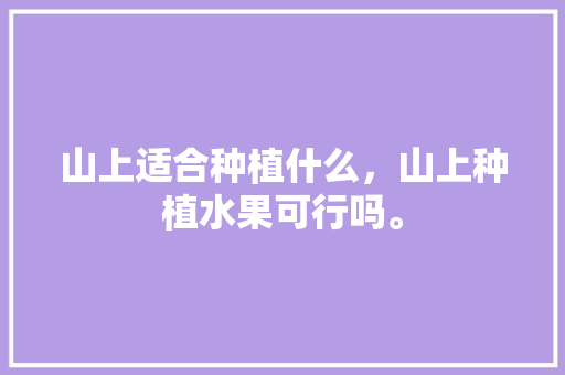 山上适合种植什么，山上种植水果可行吗。 山上适合种植什么，山上种植水果可行吗。 土壤施肥