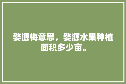 婺源梅意思，婺源水果种植面积多少亩。 婺源梅意思，婺源水果种植面积多少亩。 家禽养殖