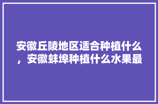 安徽丘陵地区适合种植什么，安徽蚌埠种植什么水果最多。 安徽丘陵地区适合种植什么，安徽蚌埠种植什么水果最多。 蔬菜种植