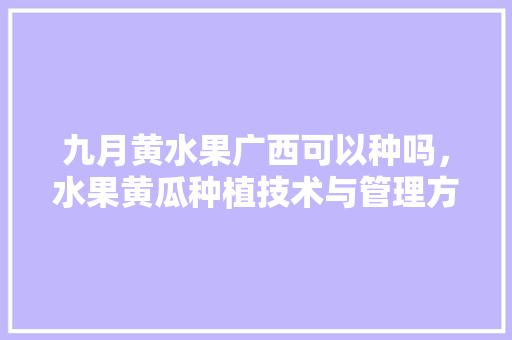 九月黄水果广西可以种吗，水果黄瓜种植技术与管理方法。 九月黄水果广西可以种吗，水果黄瓜种植技术与管理方法。 畜牧养殖