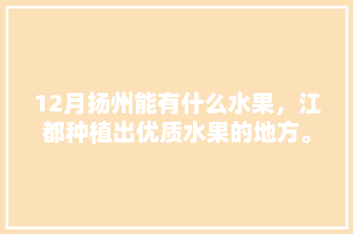 12月扬州能有什么水果，江都种植出优质水果的地方。 12月扬州能有什么水果，江都种植出优质水果的地方。 蔬菜种植