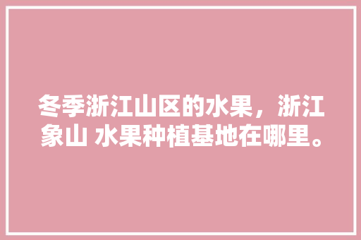 冬季浙江山区的水果，浙江象山 水果种植基地在哪里。 冬季浙江山区的水果，浙江象山 水果种植基地在哪里。 家禽养殖