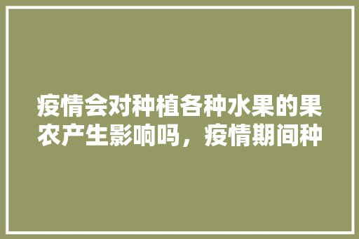 疫情会对种植各种水果的果农产生影响吗，疫情期间种植水果可以吗。 疫情会对种植各种水果的果农产生影响吗，疫情期间种植水果可以吗。 水果种植