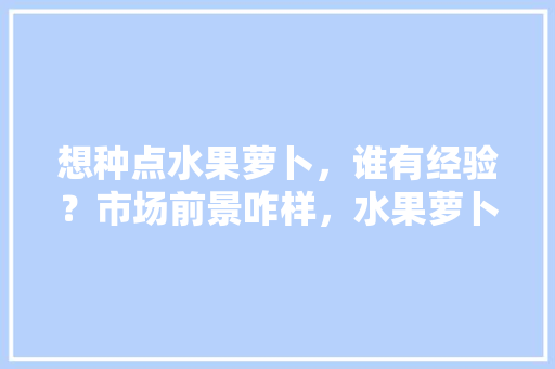 想种点水果萝卜，谁有经验？市场前景咋样，水果萝卜种植效益。 想种点水果萝卜，谁有经验？市场前景咋样，水果萝卜种植效益。 蔬菜种植