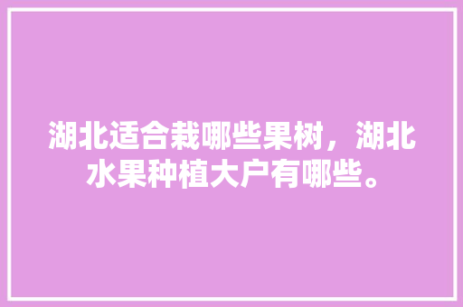 湖北适合栽哪些果树，湖北水果种植大户有哪些。 湖北适合栽哪些果树，湖北水果种植大户有哪些。 蔬菜种植