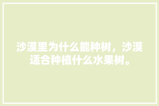 沙漠里为什么能种树，沙漠适合种植什么水果树。 沙漠里为什么能种树，沙漠适合种植什么水果树。 土壤施肥