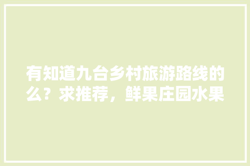 有知道九台乡村旅游路线的么？求推荐，鲜果庄园水果种植基地。 有知道九台乡村旅游路线的么？求推荐，鲜果庄园水果种植基地。 家禽养殖