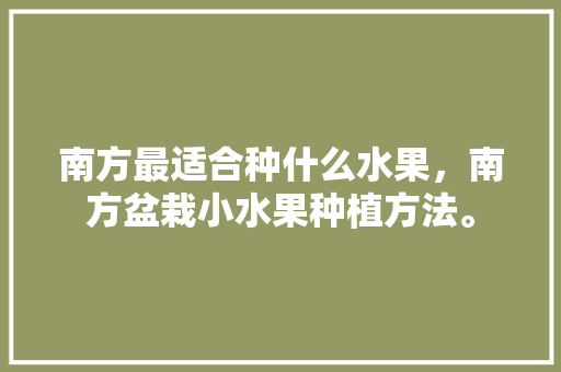 南方最适合种什么水果，南方盆栽小水果种植方法。 南方最适合种什么水果，南方盆栽小水果种植方法。 畜牧养殖