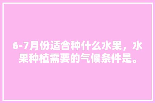 6-7月份适合种什么水果，水果种植需要的气候条件是。 6-7月份适合种什么水果，水果种植需要的气候条件是。 家禽养殖